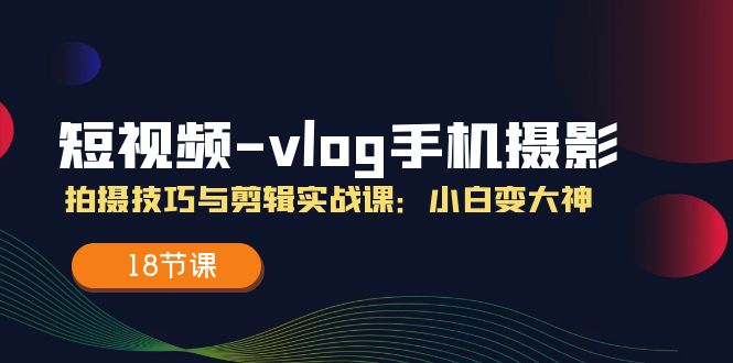 短视频vlog手机摄影拍摄技巧与剪辑实战课，小白变大神（18节课）-臭虾米项目网