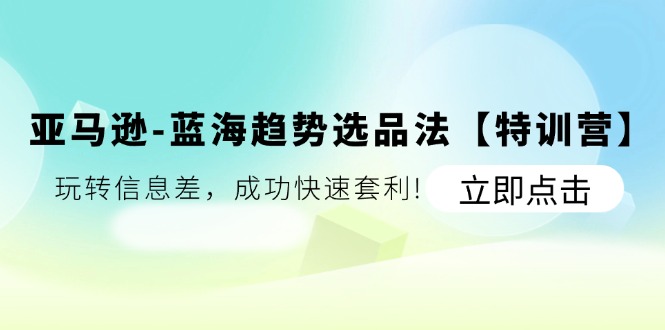 亚马逊蓝海趋势选品法【特训营】：玩转信息差，成功快速套利-臭虾米项目网