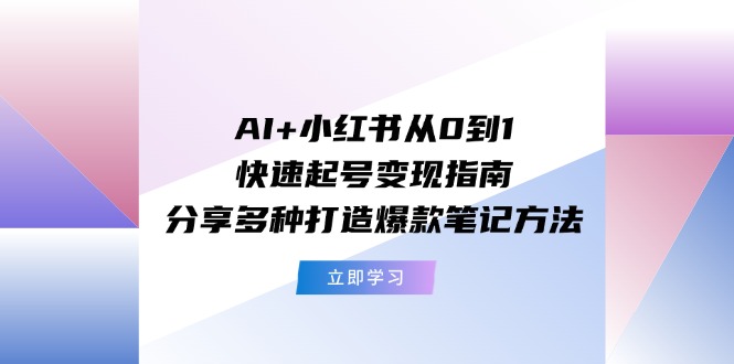 AI 小红书从0到1快速起号变现指南：分享多种打造爆款笔记方法-臭虾米项目网