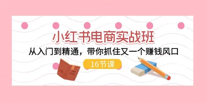 小红书电商实战：全流程详解，从零入门到精通，打造你的电商帝国