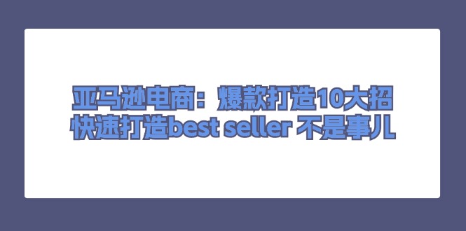 亚马逊电商：爆款打造10大招，快速打造bestseller不是事儿-臭虾米项目网