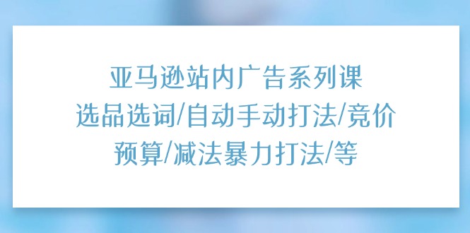 亚马逊站内广告系列课：选品选词/自动手动打法/竞价预算/减法暴力打法/等-臭虾米项目网