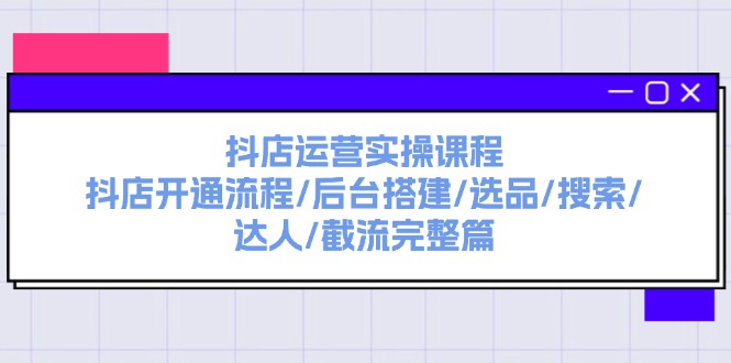 抖店运营实操课程：抖店开通流程/后台搭建/选品/搜索/达人/截流完整篇-臭虾米项目网