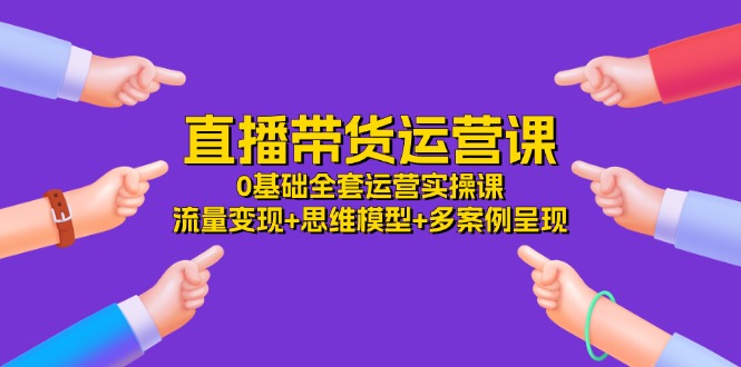 直播带货运营课，0基础全套运营实操流量变现 思维模型 多案例呈现（34节）-臭虾米项目网