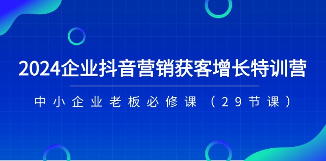 2024企业抖音营销获客增长特训营，中小企业老板必修课（29节课）-臭虾米项目网